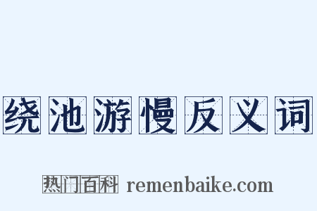 绕池游慢反义词是什么意思的图片